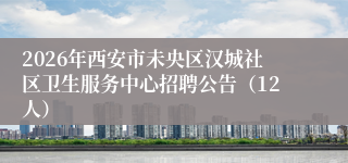 2026年西安市未央区汉城社区卫生服务中心招聘公告（12人）