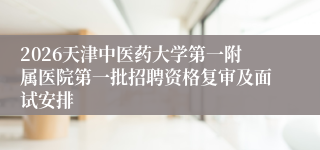 2026天津中医药大学第一附属医院第一批招聘资格复审及面试安排