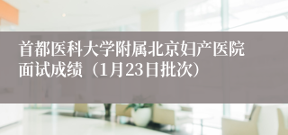 首都医科大学附属北京妇产医院面试成绩（1月23日批次）