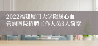 2022福建厦门大学附属心血管病医院招聘工作人员3人简章