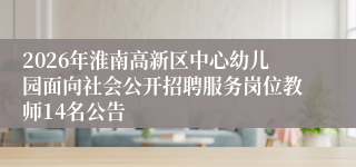 2026年淮南高新区中心幼儿园面向社会公开招聘服务岗位教师14名公告