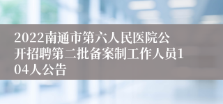 2022南通市第六人民医院公开招聘第二批备案制工作人员104人公告