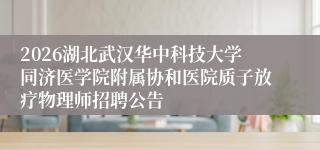 2026湖北武汉华中科技大学同济医学院附属协和医院质子放疗物理师招聘公告