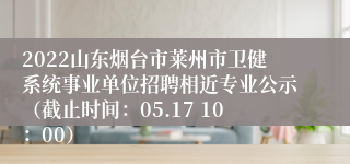 2022山东烟台市莱州市卫健系统事业单位招聘相近专业公示（截止时间：05.17 10：00）