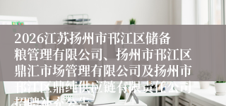 2026江苏扬州市邗江区储备粮管理有限公司、扬州市邗江区鼎汇市场管理有限公司及扬州市邗江区鼎纯供应链有限责任公司招聘补充公告