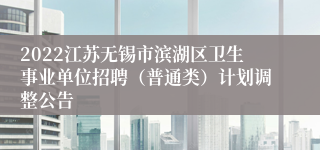 2022江苏无锡市滨湖区卫生事业单位招聘（普通类）计划调整公告