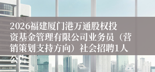 2026福建厦门港万通股权投资基金管理有限公司业务员(营销策划支持方向)社会招聘1人公告