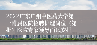 2022广东广州中医药大学第一附属医院招聘护理岗位（第三批）医院专家领导面试安排