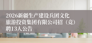 2026新疆生产建设兵团文化旅游投资集团有限公司招（竞）聘13人公告