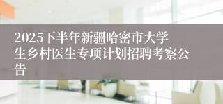2025下半年新疆哈密市大学生乡村医生专项计划招聘考察公告