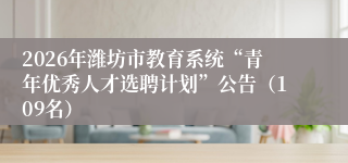 2026年潍坊市教育系统“青年优秀人才选聘计划”公告（109名）