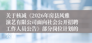 关于核减《2026年房县风雅演艺有限公司面向社会公开招聘工作人员公告》部分岗位计划的公告