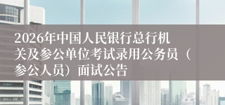 2026年中国人民银行总行机关及参公单位考试录用公务员(参公人员)面试公告