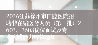 2026江苏徐州市口腔医院招聘非在编医务人员(第一批)2602、2603岗位面试及专业实践能力考核通知
