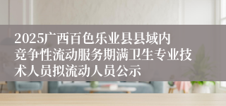 2025广西百色乐业县县域内竞争性流动服务期满卫生专业技术人员拟流动人员公示