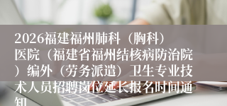 2026福建福州肺科(胸科)医院(福建省福州结核病防治院)编外(劳务派遣)卫生专业技术人员招聘岗位延长报名时间通知