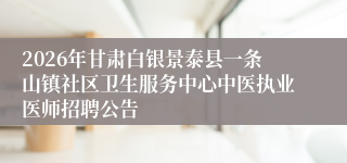 2026年甘肃白银景泰县一条山镇社区卫生服务中心中医执业医师招聘公告