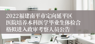 2022福建南平市定向延平区医院培养本科医学毕业生体检合格拟进入政审考察人员公告