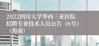 2022四川大学华西三亚医院招聘专业技术人员公告（6号）（海南）