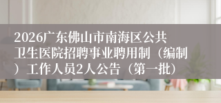 2026广东佛山市南海区公共卫生医院招聘事业聘用制(编制)工作人员2人公告(第一批)