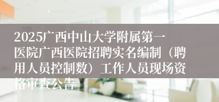 2025广西中山大学附属第一医院广西医院招聘实名编制(聘用人员控制数)工作人员现场资格审查公告