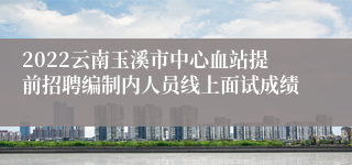 2022云南玉溪市中心血站提前招聘编制内人员线上面试成绩