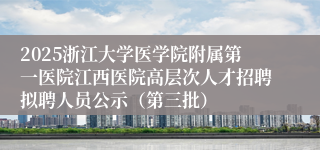 2025浙江大学医学院附属第一医院江西医院高层次人才招聘拟聘人员公示（第三批）