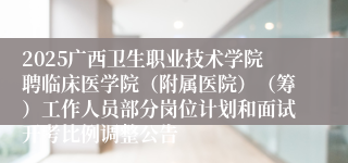 2025广西卫生职业技术学院聘临床医学院(附属医院)(筹)工作人员部分岗位计划和面试开考比例调整公告