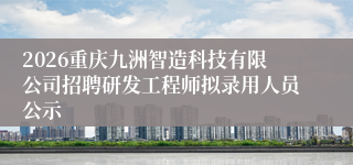2026重庆九洲智造科技有限公司招聘研发工程师拟录用人员公示