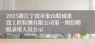2025浙江宁波市象山精诚建设工程检测有限公司第一期招聘拟录用人员公示