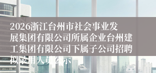 2026浙江台州市社会事业发展集团有限公司所属企业台州建工集团有限公司下属子公司招聘拟录用人员公示
