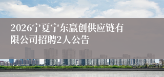 2026宁夏宁东赢创供应链有限公司招聘2人公告
