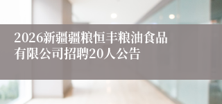 2026新疆疆粮恒丰粮油食品有限公司招聘20人公告