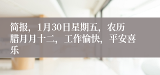 简报，1月30日星期五，农历腊月月十二，工作愉快，平安喜乐
