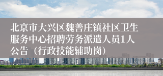 北京市大兴区魏善庄镇社区卫生服务中心招聘劳务派遣人员1人公告（行政技能辅助岗）