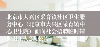 北京市大兴区采育镇社区卫生服务中心(北京市大兴区采育镇中心卫生院)面向社会招聘临时辅助用工人2人公告