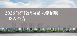 2026首都经济贸易大学招聘103人公告