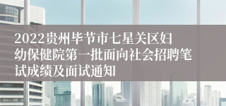 2022贵州毕节市七星关区妇幼保健院第一批面向社会招聘笔试成绩及面试通知