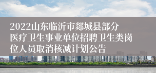 2022山东临沂市郯城县部分医疗卫生事业单位招聘卫生类岗位人员取消核减计划公告