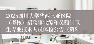 2025四川大学华西三亚医院(考核)招聘事业编和员额制卫生专业技术人员体检公告(第8号,海南)