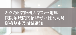 2022安徽医科大学第一附属医院东城院区招聘专业技术人员资格复审及面试通知