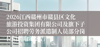 2026江西赣州市赣县区文化旅游投资集团有限公司及旗下子公司招聘劳务派遣制人员部分岗位招聘取消公告