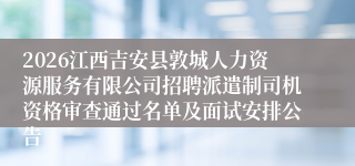 2026江西吉安县敦城人力资源服务有限公司招聘派遣制司机资格审查通过名单及面试安排公告