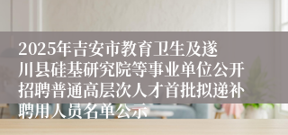 2025年吉安市教育卫生及遂川县硅基研究院等事业单位公开招聘普通高层次人才首批拟递补聘用人员名单公示