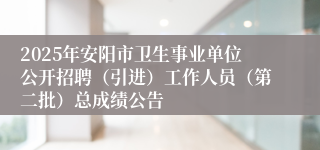 2025年安阳市卫生事业单位公开招聘（引进）工作人员（第二批）总成绩公告