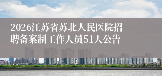 2026江苏省苏北人民医院招聘备案制工作人员51人公告