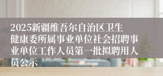 2025新疆维吾尔自治区卫生健康委所属事业单位社会招聘事业单位工作人员第一批拟聘用人员公示