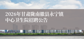 2026年甘肃陇南徽县永宁镇中心卫生院招聘公告