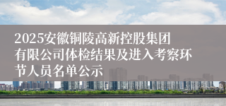 2025安徽铜陵高新控股集团有限公司体检结果及进入考察环节人员名单公示