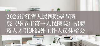 2026浙江省人民医院毕节医院（毕节市第一人民医院）招聘及人才引进编外工作人员体检公告